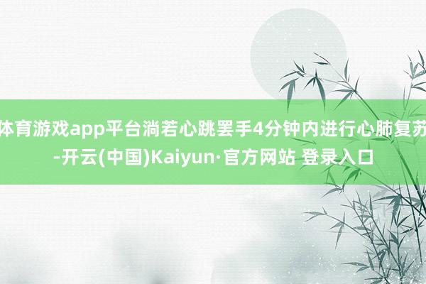 体育游戏app平台淌若心跳罢手4分钟内进行心肺复苏-开云(中国)Kaiyun·官方网站 登录入口