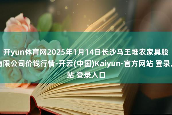 开yun体育网2025年1月14日长沙马王堆农家具股份有限公司价钱行情-开云(中国)Kaiyun·官方网站 登录入口