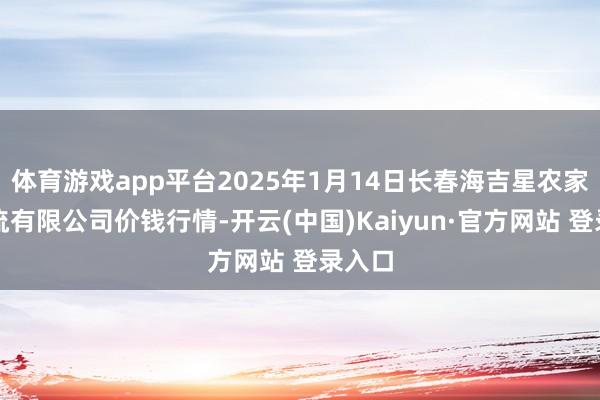 体育游戏app平台2025年1月14日长春海吉星农家具物流有限公司价钱行情-开云(中国)Kaiyun·官方网站 登录入口