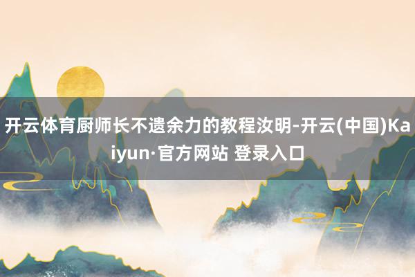 开云体育厨师长不遗余力的教程汝明-开云(中国)Kaiyun·官方网站 登录入口