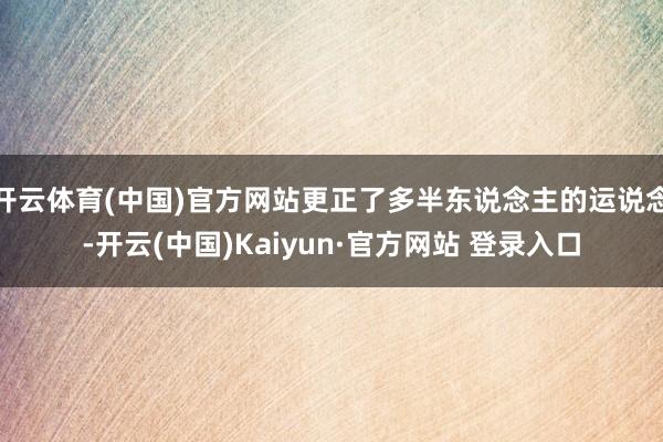 开云体育(中国)官方网站更正了多半东说念主的运说念-开云(中国)Kaiyun·官方网站 登录入口