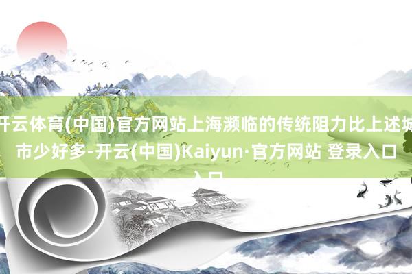 开云体育(中国)官方网站上海濒临的传统阻力比上述城市少好多-开云(中国)Kaiyun·官方网站 登录入口
