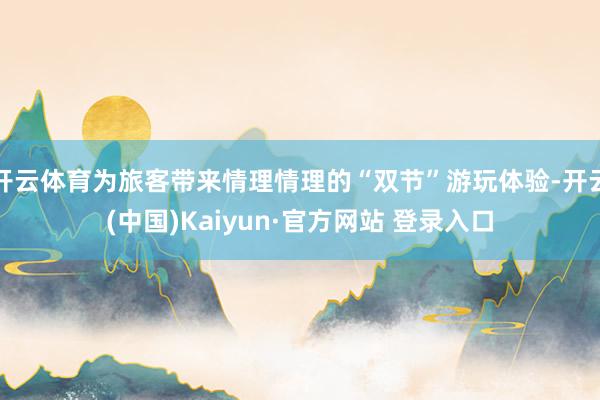 开云体育为旅客带来情理情理的“双节”游玩体验-开云(中国)Kaiyun·官方网站 登录入口