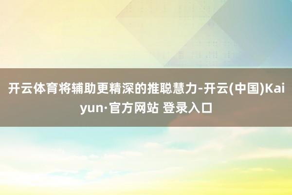 开云体育将辅助更精深的推聪慧力-开云(中国)Kaiyun·官方网站 登录入口