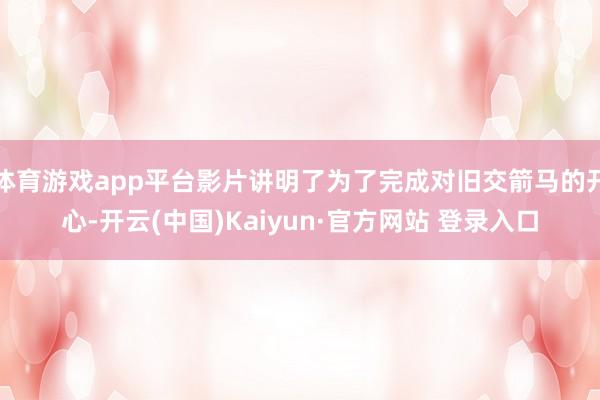 体育游戏app平台影片讲明了为了完成对旧交箭马的开心-开云(中国)Kaiyun·官方网站 登录入口