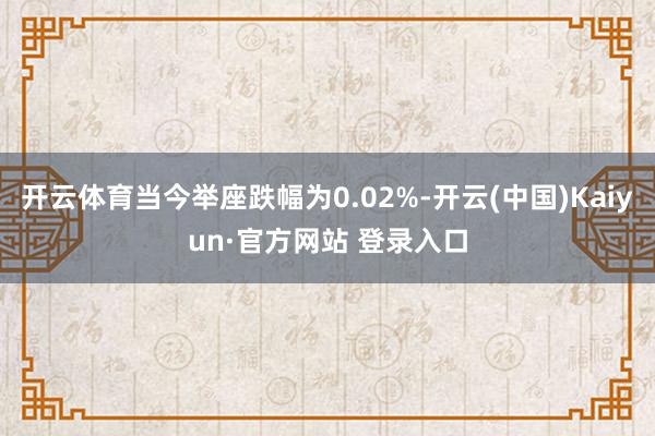 开云体育当今举座跌幅为0.02%-开云(中国)Kaiyun·官方网站 登录入口