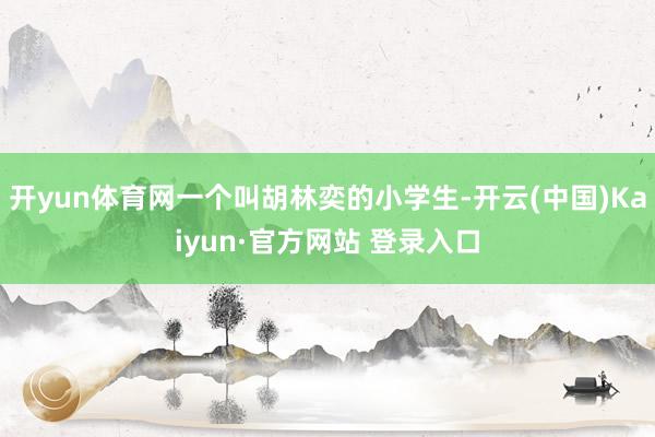 开yun体育网一个叫胡林奕的小学生-开云(中国)Kaiyun·官方网站 登录入口