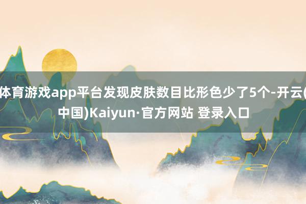 体育游戏app平台发现皮肤数目比形色少了5个-开云(中国)Kaiyun·官方网站 登录入口