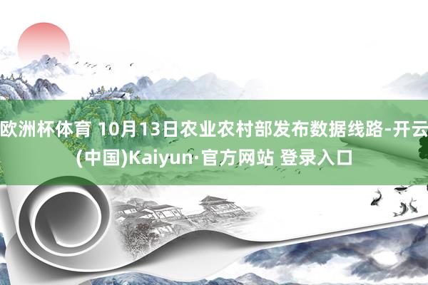 欧洲杯体育 10月13日农业农村部发布数据线路-开云(中国)Kaiyun·官方网站 登录入口