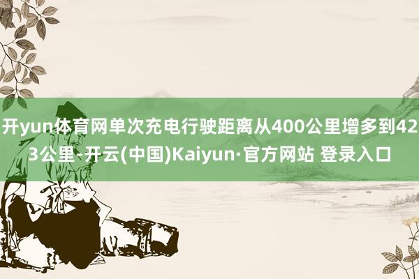 开yun体育网单次充电行驶距离从400公里增多到423公里-开云(中国)Kaiyun·官方网站 登录入口