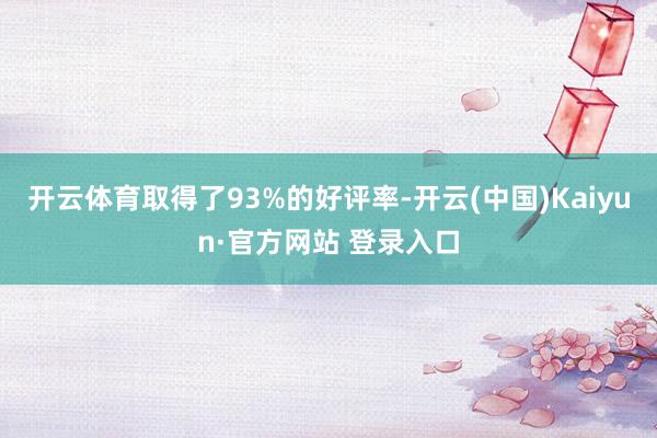 开云体育取得了93%的好评率-开云(中国)Kaiyun·官方网站 登录入口