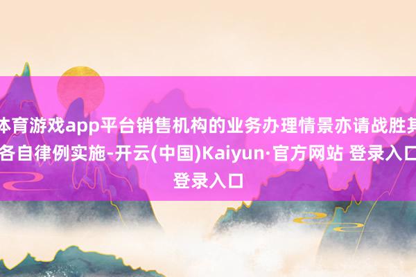 体育游戏app平台销售机构的业务办理情景亦请战胜其各自律例实施-开云(中国)Kaiyun·官方网站 登录入口