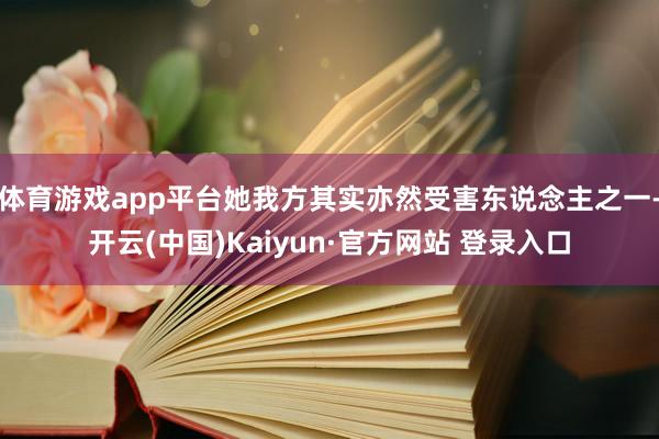 体育游戏app平台她我方其实亦然受害东说念主之一-开云(中国)Kaiyun·官方网站 登录入口