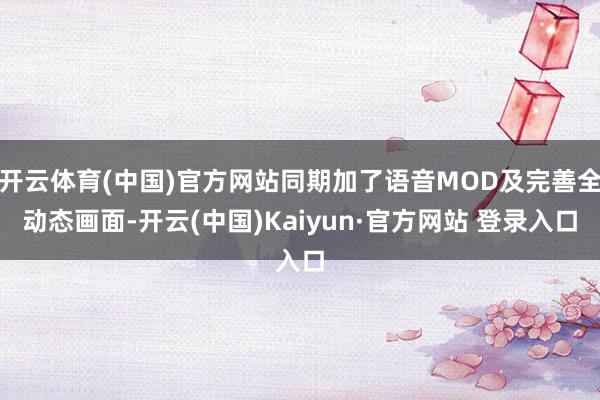 开云体育(中国)官方网站同期加了语音MOD及完善全动态画面-开云(中国)Kaiyun·官方网站 登录入口