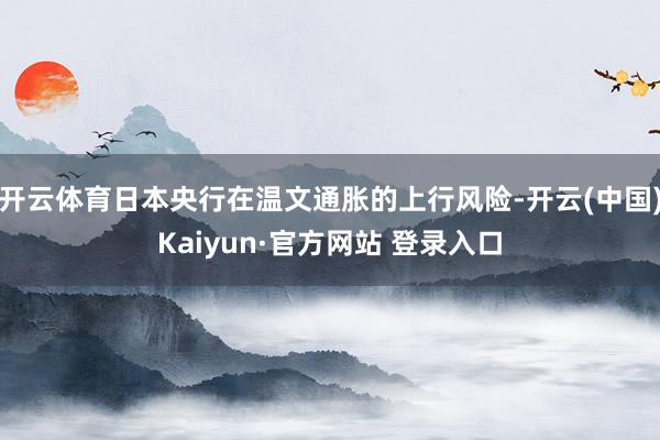 开云体育日本央行在温文通胀的上行风险-开云(中国)Kaiyun·官方网站 登录入口
