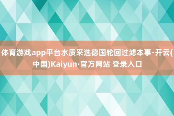 体育游戏app平台水质采选德国轮回过滤本事-开云(中国)Kaiyun·官方网站 登录入口