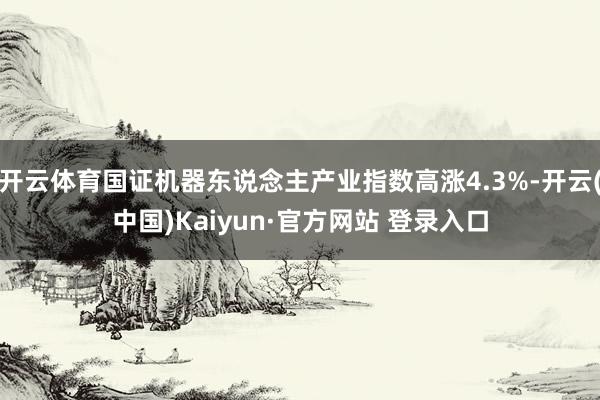 开云体育国证机器东说念主产业指数高涨4.3%-开云(中国)Kaiyun·官方网站 登录入口