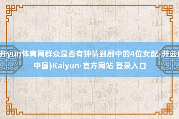 开yun体育网群众是否有钟情到剧中的4位女配-开云(中国)Kaiyun·官方网站 登录入口