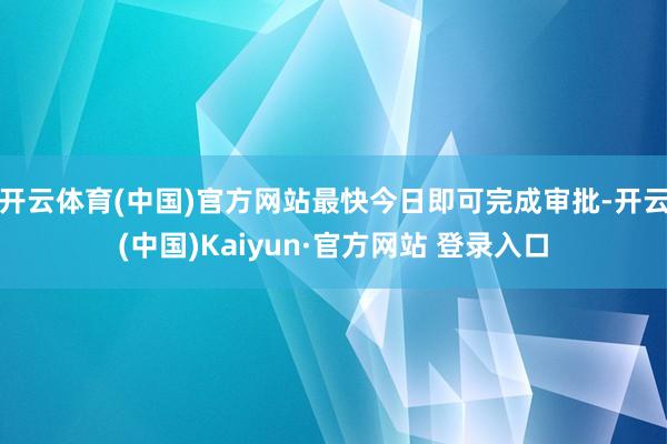 开云体育(中国)官方网站最快今日即可完成审批-开云(中国)Kaiyun·官方网站 登录入口