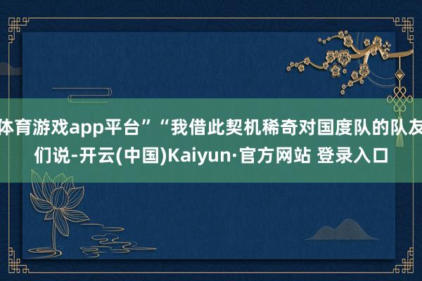体育游戏app平台”“我借此契机稀奇对国度队的队友们说-开云(中国)Kaiyun·官方网站 登录入口