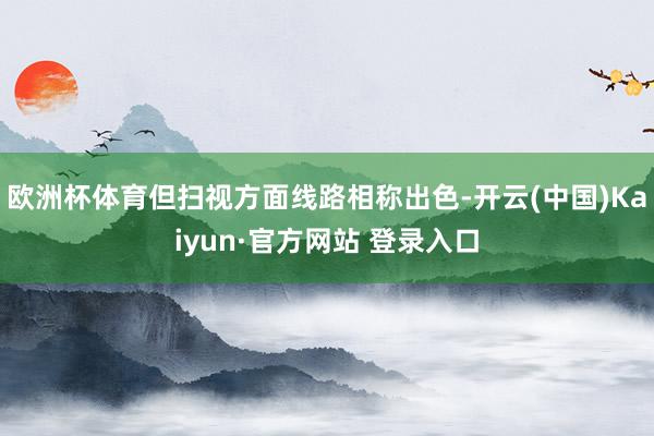 欧洲杯体育但扫视方面线路相称出色-开云(中国)Kaiyun·官方网站 登录入口