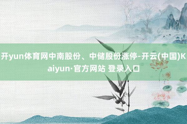开yun体育网中南股份、中储股份涨停-开云(中国)Kaiyun·官方网站 登录入口