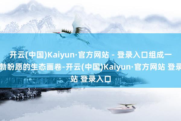 开云(中国)Kaiyun·官方网站 - 登录入口组成一幅勃勃盼愿的生态画卷-开云(中国)Kaiyun·官方网站 登录入口