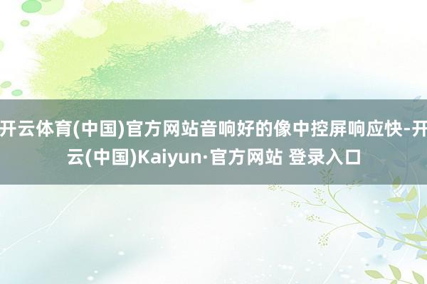 开云体育(中国)官方网站音响好的像中控屏响应快-开云(中国)Kaiyun·官方网站 登录入口