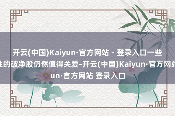 开云(中国)Kaiyun·官方网站 - 登录入口一些具有成长性的破净股仍然值得关爱-开云(中国)Kaiyun·官方网站 登录入口