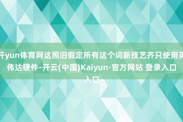 开yun体育网这照旧假定所有这个词新技艺齐只使用英伟达硬件-开云(中国)Kaiyun·官方网站 登录入口