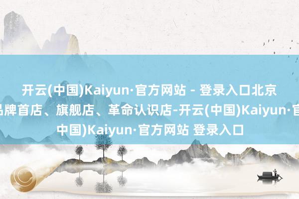 开云(中国)Kaiyun·官方网站 - 登录入口北京市新开设717家品牌首店、旗舰店、革命认识店-开云(中国)Kaiyun·官方网站 登录入口