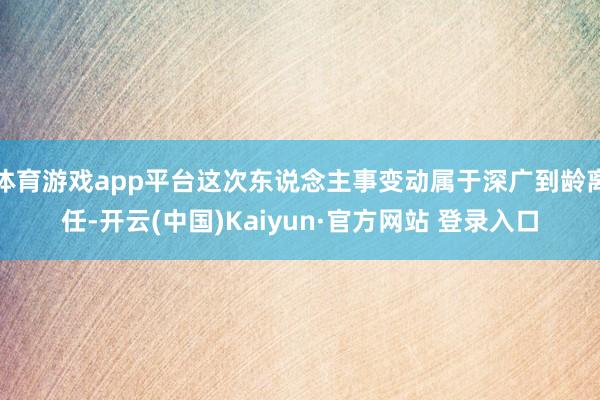 体育游戏app平台这次东说念主事变动属于深广到龄离任-开云(中国)Kaiyun·官方网站 登录入口