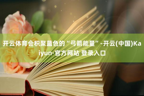 开云体育会积聚蓝色的“弓箭能量”-开云(中国)Kaiyun·官方网站 登录入口