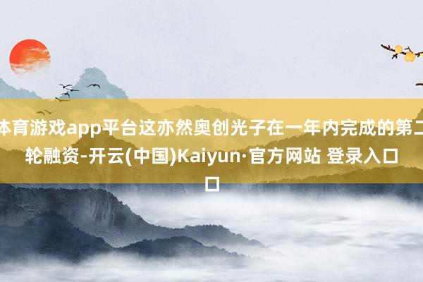 体育游戏app平台这亦然奥创光子在一年内完成的第二轮融资-开云(中国)Kaiyun·官方网站 登录入口