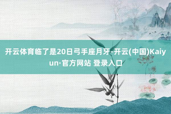 开云体育临了是20日弓手座月牙-开云(中国)Kaiyun·官方网站 登录入口