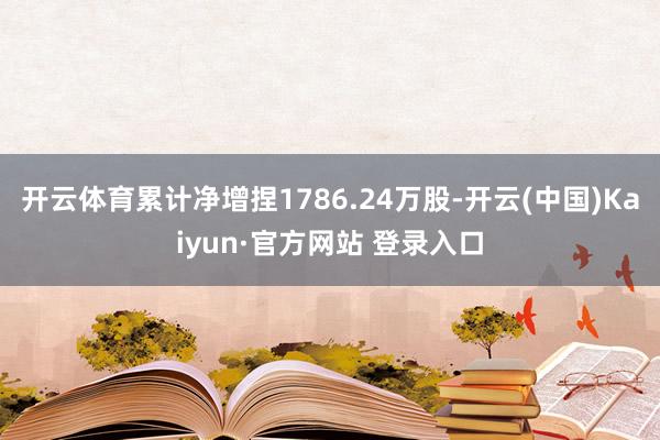 开云体育累计净增捏1786.24万股-开云(中国)Kaiyun·官方网站 登录入口