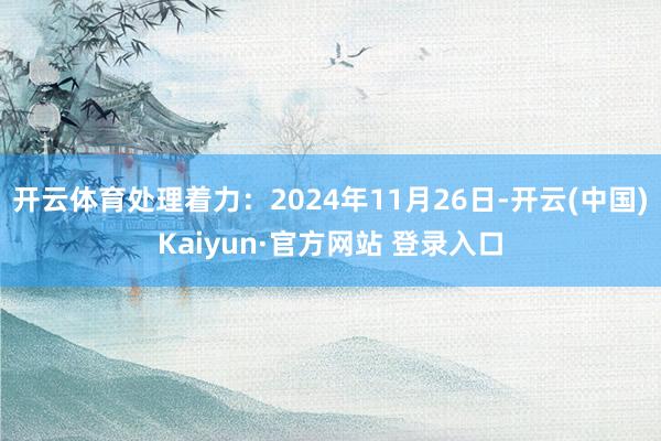 开云体育处理着力：2024年11月26日-开云(中国)Kaiyun·官方网站 登录入口