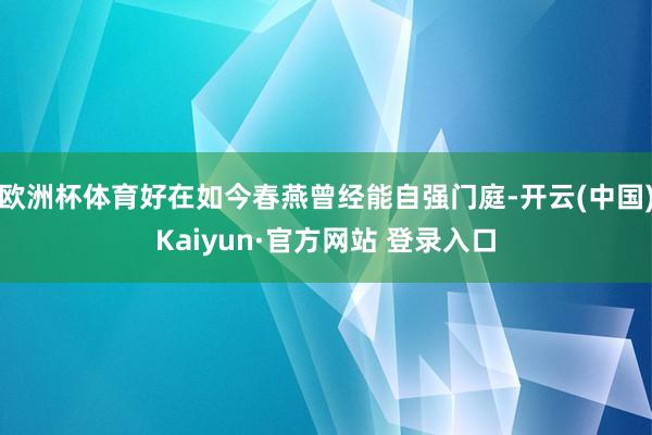 欧洲杯体育好在如今春燕曾经能自强门庭-开云(中国)Kaiyun·官方网站 登录入口
