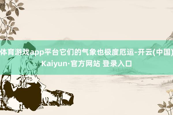 体育游戏app平台它们的气象也极度厄运-开云(中国)Kaiyun·官方网站 登录入口