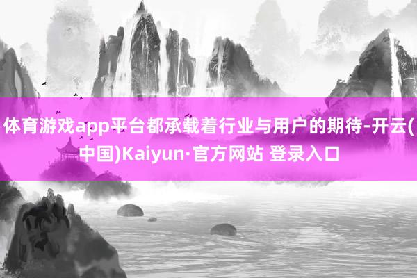 体育游戏app平台都承载着行业与用户的期待-开云(中国)Kaiyun·官方网站 登录入口