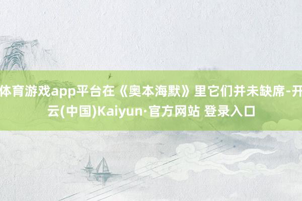 体育游戏app平台在《奥本海默》里它们并未缺席-开云(中国)Kaiyun·官方网站 登录入口
