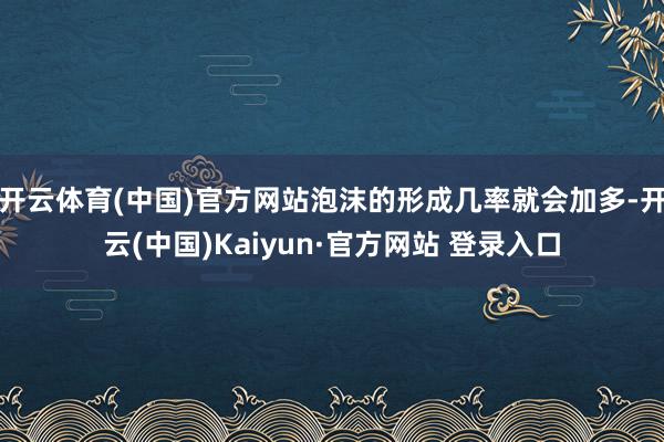 开云体育(中国)官方网站泡沫的形成几率就会加多-开云(中国)Kaiyun·官方网站 登录入口