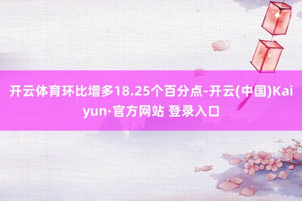 开云体育环比增多18.25个百分点-开云(中国)Kaiyun·官方网站 登录入口