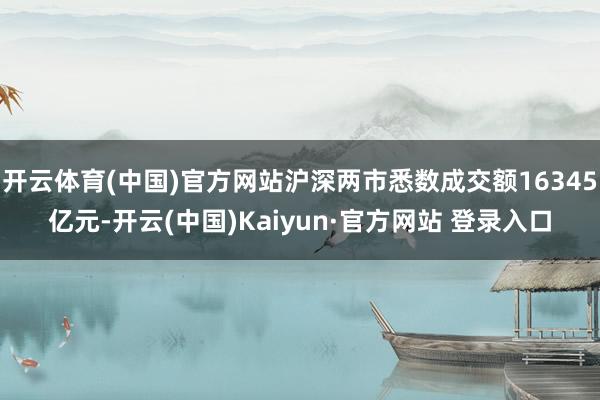 开云体育(中国)官方网站沪深两市悉数成交额16345亿元-开云(中国)Kaiyun·官方网站 登录入口