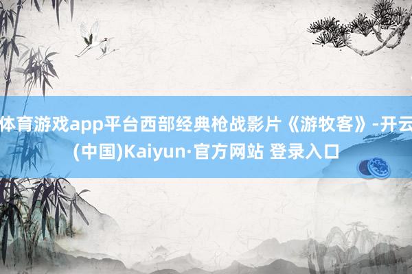 体育游戏app平台西部经典枪战影片《游牧客》-开云(中国)Kaiyun·官方网站 登录入口