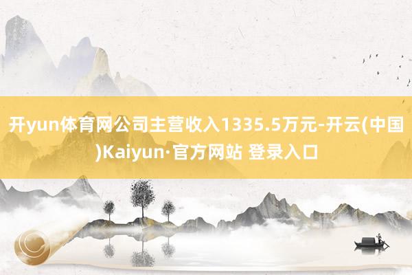 开yun体育网公司主营收入1335.5万元-开云(中国)Kaiyun·官方网站 登录入口