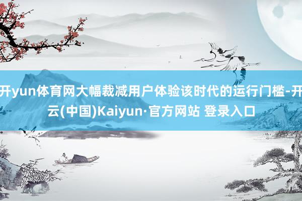开yun体育网大幅裁减用户体验该时代的运行门槛-开云(中国)Kaiyun·官方网站 登录入口