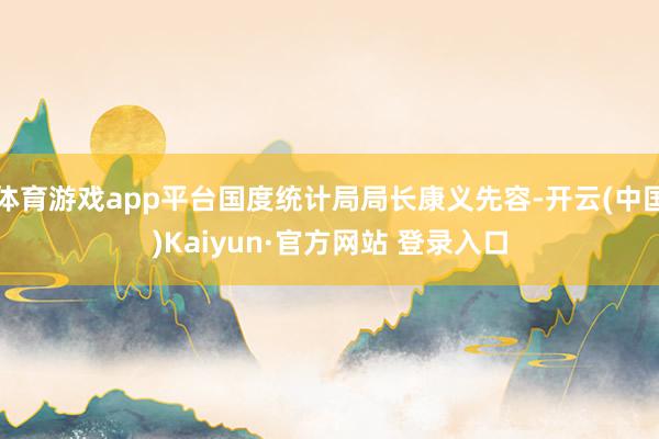体育游戏app平台国度统计局局长康义先容-开云(中国)Kaiyun·官方网站 登录入口