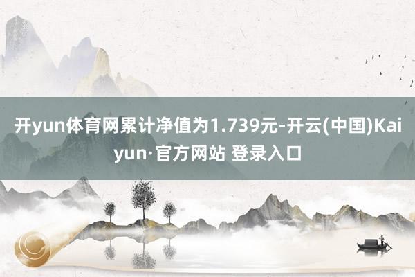 开yun体育网累计净值为1.739元-开云(中国)Kaiyun·官方网站 登录入口