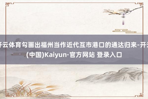 开云体育勾画出福州当作近代互市港口的通达归来-开云(中国)Kaiyun·官方网站 登录入口